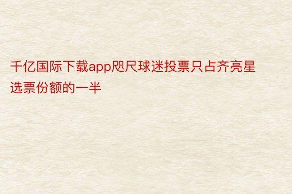 千亿国际下载app咫尺球迷投票只占齐亮星选票份额的一半