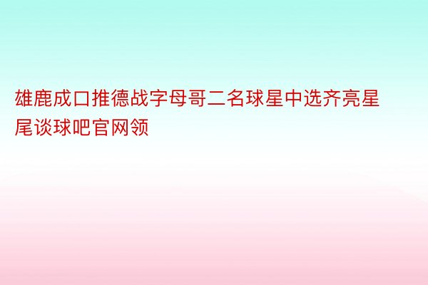 雄鹿成口推德战字母哥二名球星中选齐亮星尾谈球吧官网领