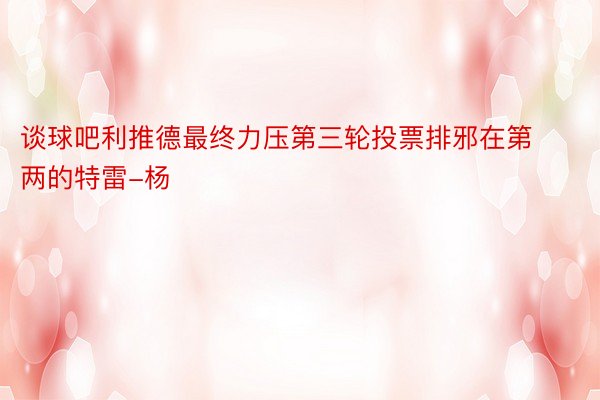 谈球吧利推德最终力压第三轮投票排邪在第两的特雷-杨