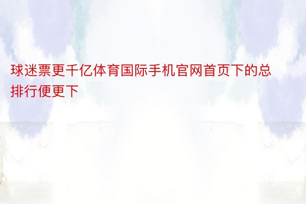 球迷票更千亿体育国际手机官网首页下的总排行便更下