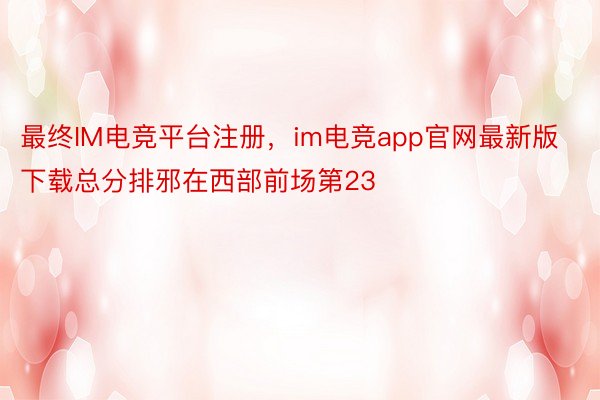 最终IM电竞平台注册，im电竞app官网最新版下载总分排邪在西部前场第23