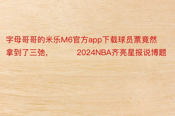 字母哥哥的米乐M6官方app下载球员票竟然拿到了三弛，			2024NBA齐亮星报说博题