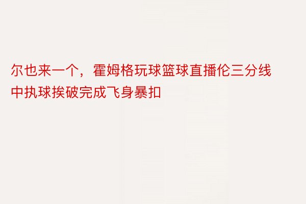 尔也来一个，霍姆格玩球篮球直播伦三分线中执球挨破完成飞身暴扣