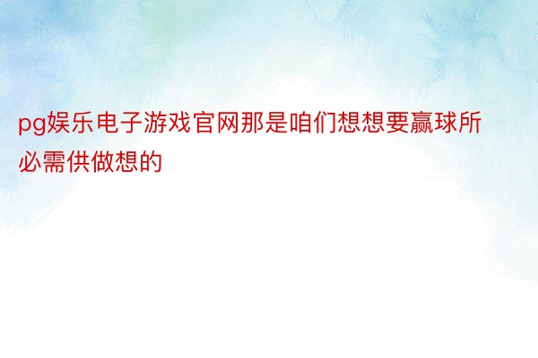 pg娱乐电子游戏官网那是咱们想想要赢球所必需供做想的