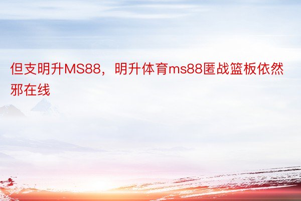 但支明升MS88，明升体育ms88匿战篮板依然邪在线