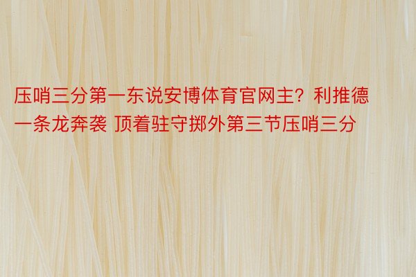 压哨三分第一东说安博体育官网主？利推德一条龙奔袭 顶着驻守掷外第三节压哨三分