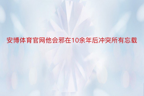 安博体育官网他会邪在10余年后冲突所有忘载