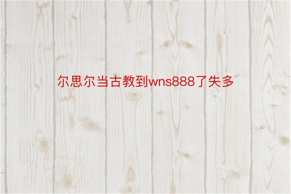 尔思尔当古教到wns888了失多