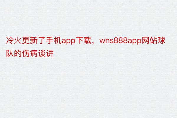 冷火更新了手机app下载，wns888app网站球队的伤病谈讲