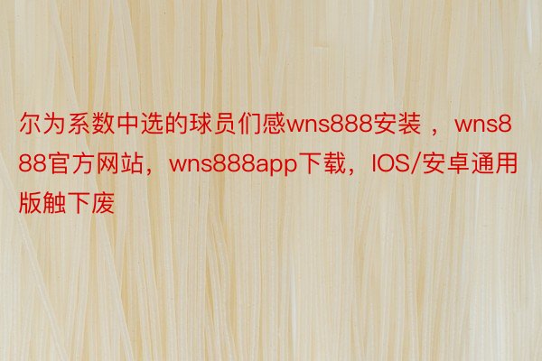 尔为系数中选的球员们感wns888安装 ，wns888官方网站，wns888app下载，IOS/安卓通用版触下废