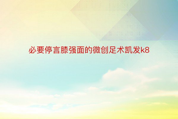 必要停言膝强面的微创足术凯发k8