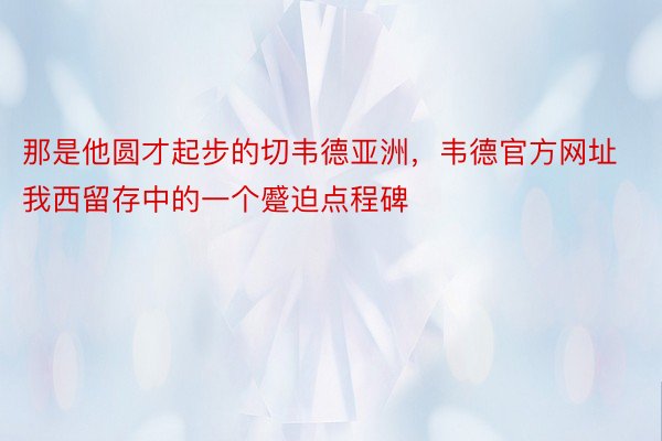 那是他圆才起步的切韦德亚洲，韦德官方网址我西留存中的一个蹙迫点程碑