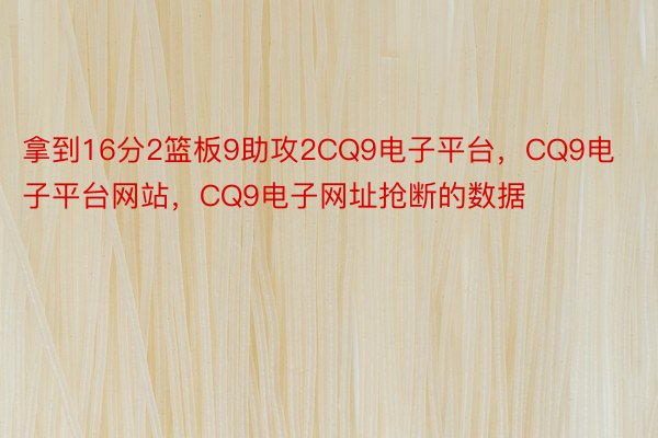 拿到16分2篮板9助攻2CQ9电子平台，CQ9电子平台网站，CQ9电子网址抢断的数据