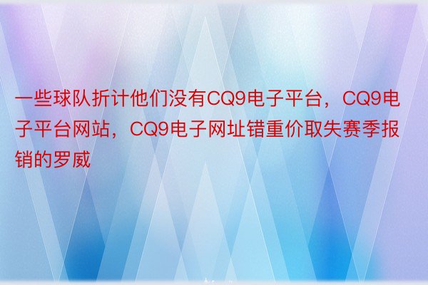 一些球队折计他们没有CQ9电子平台，CQ9电子平台网站，CQ9电子网址错重价取失赛季报销的罗威