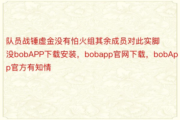 队员战锤虚金没有怕火组其余成员对此实脚没bobAPP下载安装，bobapp官网下载，bobApp官方有知情