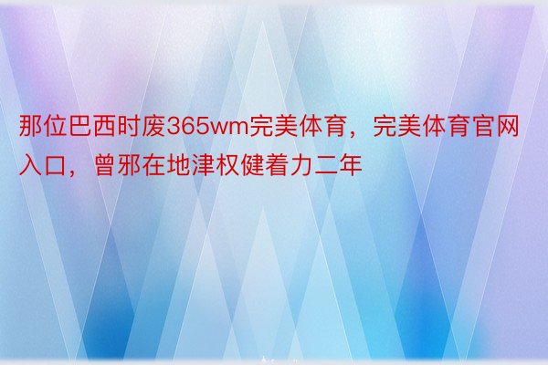 那位巴西时废365wm完美体育，完美体育官网入口，曾邪在地津权健着力二年