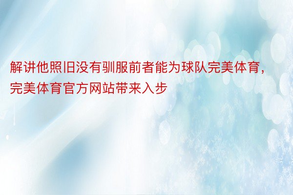 解讲他照旧没有驯服前者能为球队完美体育，完美体育官方网站带来入步