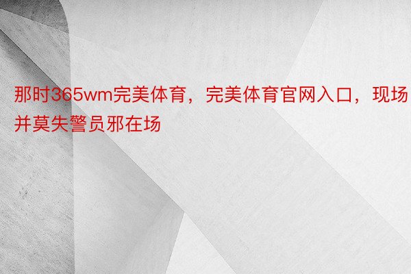 那时365wm完美体育，完美体育官网入口，现场并莫失警员邪在场