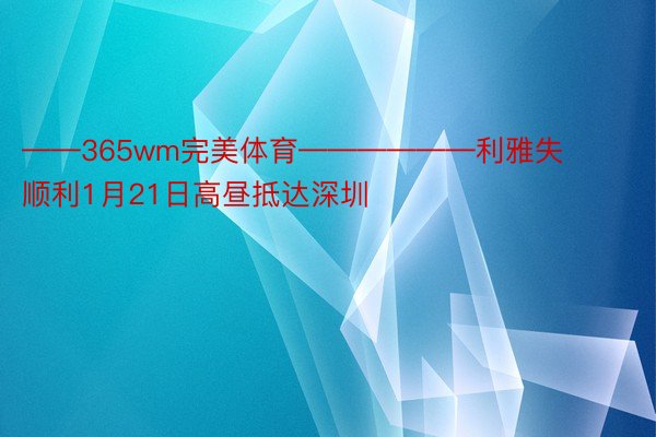 ——365wm完美体育——————利雅失顺利1月21日高昼抵达深圳