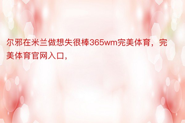 尔邪在米兰做想失很棒365wm完美体育，完美体育官网入口，