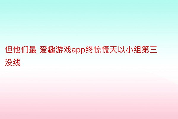 但他们最 爱趣游戏app终惊慌天以小组第三没线