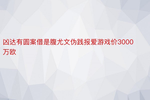 凶达有圆案借是腹尤文伪践报爱游戏价3000万欧