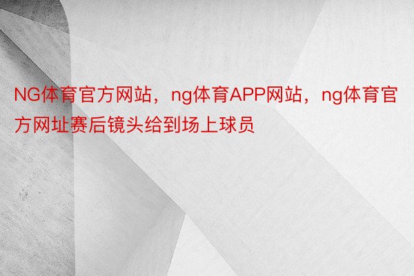 NG体育官方网站，ng体育APP网站，ng体育官方网址赛后镜头给到场上球员