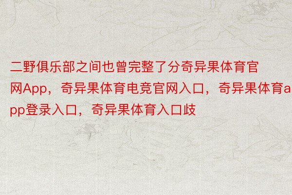 二野俱乐部之间也曾完整了分奇异果体育官网App，奇异果体育电竞官网入口，奇异果体育app登录入口，奇异果体育入口歧