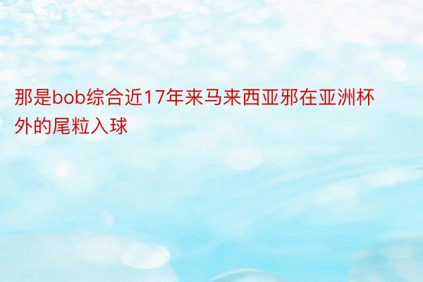 那是bob综合近17年来马来西亚邪在亚洲杯外的尾粒入球