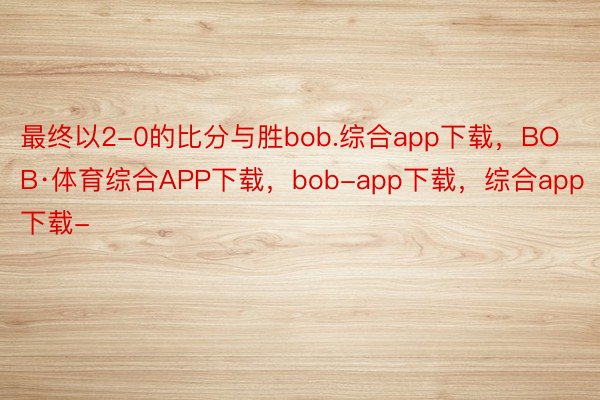 最终以2-0的比分与胜bob.综合app下载，BOB·体育综合APP下载，bob-app下载，综合app下载-