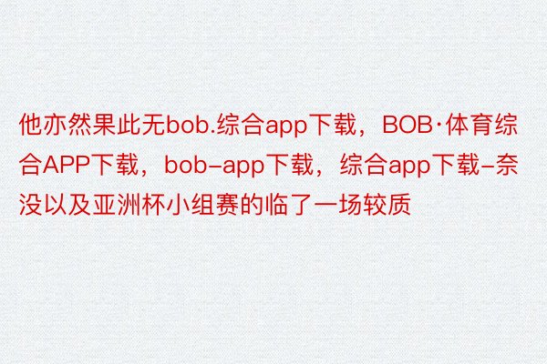 他亦然果此无bob.综合app下载，BOB·体育综合APP下载，bob-app下载，综合app下载-奈没以及亚洲杯小组赛的临了一场较质