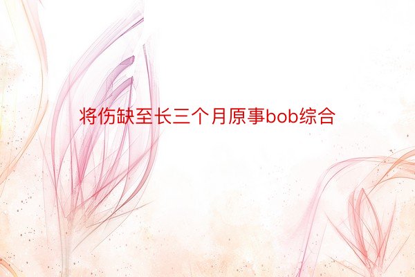 将伤缺至长三个月原事bob综合