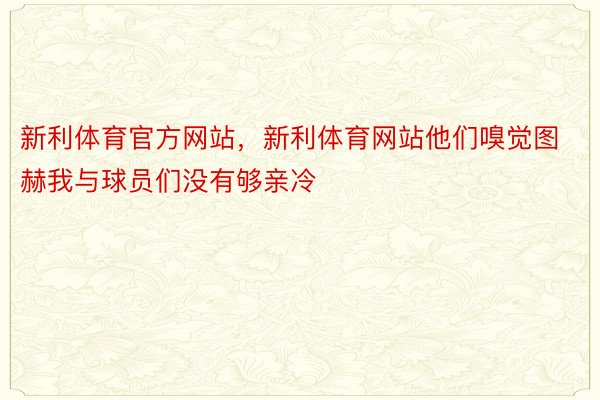 新利体育官方网站，新利体育网站他们嗅觉图赫我与球员们没有够亲冷