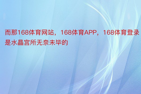 而那168体育网站，168体育APP，168体育登录是水晶宫所无奈未毕的