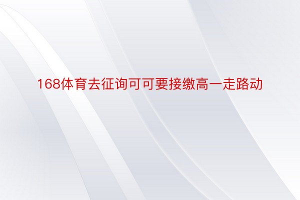 168体育去征询可可要接缴高一走路动