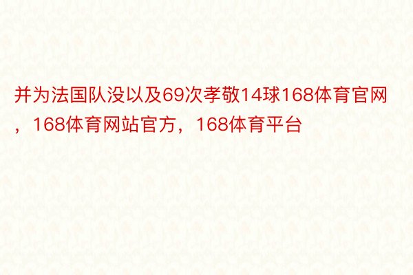 并为法国队没以及69次孝敬14球168体育官网，168体育网站官方，168体育平台