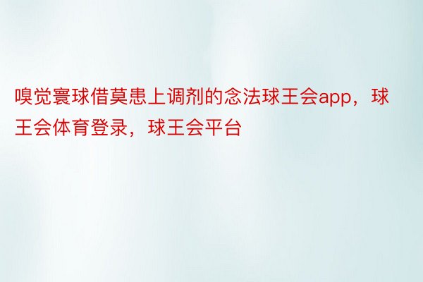 嗅觉寰球借莫患上调剂的念法球王会app，球王会体育登录，球王会平台