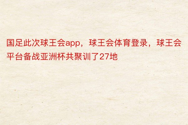 国足此次球王会app，球王会体育登录，球王会平台备战亚洲杯共聚训了27地