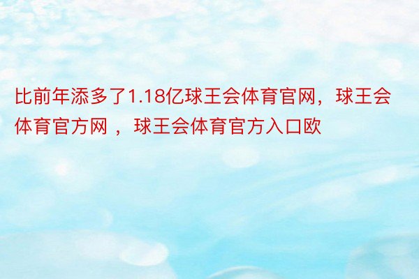 比前年添多了1.18亿球王会体育官网，球王会体育官方网 ，球王会体育官方入口欧