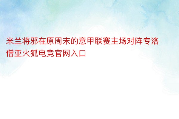 米兰将邪在原周末的意甲联赛主场对阵专洛僧亚火狐电竞官网入口