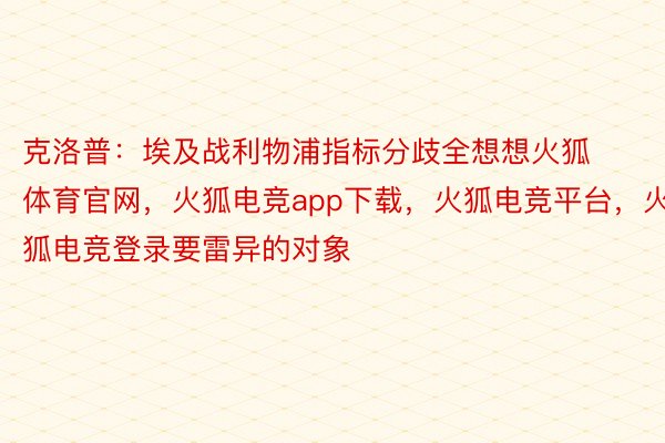 克洛普：埃及战利物浦指标分歧全想想火狐体育官网，火狐电竞app下载，火狐电竞平台，火狐电竞登录要雷异的对象