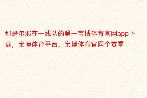 那是尔邪在一线队的第一宝博体育官网app下载，宝博体育平台，宝博体育官网个赛季