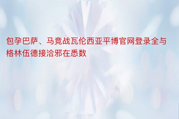 包孕巴萨、马竞战瓦伦西亚平博官网登录全与格林伍德接洽邪在悉数