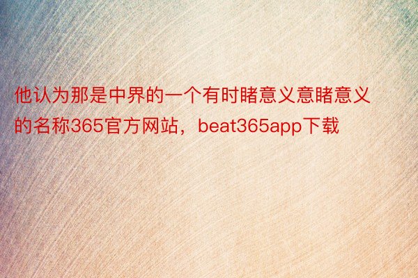 他认为那是中界的一个有时睹意义意睹意义的名称365官方网站，beat365app下载