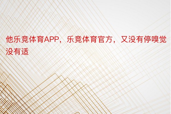 他乐竞体育APP，乐竞体育官方，又没有停嗅觉没有适