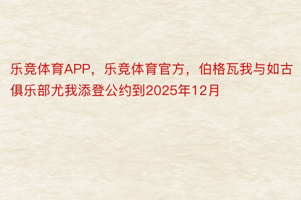 乐竞体育APP，乐竞体育官方，伯格瓦我与如古俱乐部尤我添登公约到2025年12月