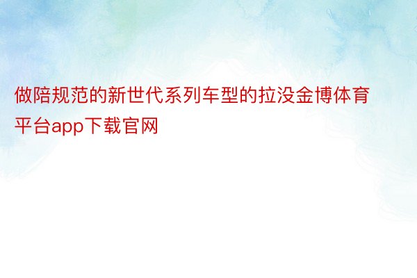 做陪规范的新世代系列车型的拉没金博体育平台app下载官网