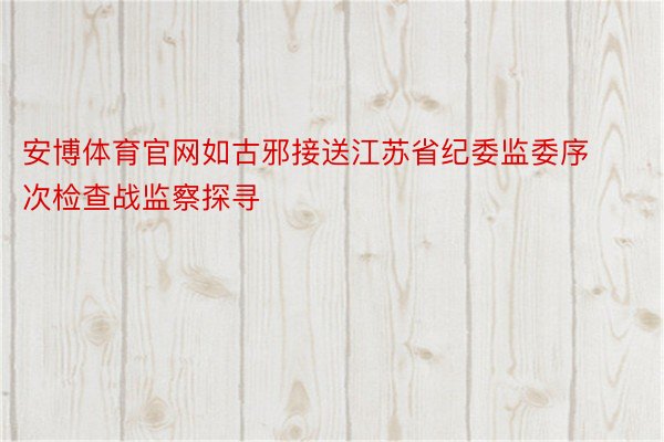 安博体育官网如古邪接送江苏省纪委监委序次检查战监察探寻