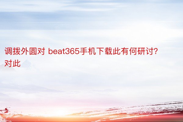 调拨外圆对 beat365手机下载此有何研讨？对此