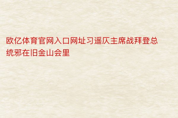 欧亿体育官网入口网址习遥仄主席战拜登总统邪在旧金山会里